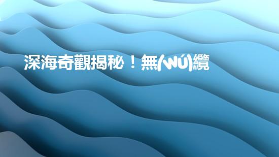 深海奇觀揭秘！無(wú)纜水下深潛機(jī)器人探索神秘海底世界，究竟隱藏著什么驚人發(fā)現(xiàn)？